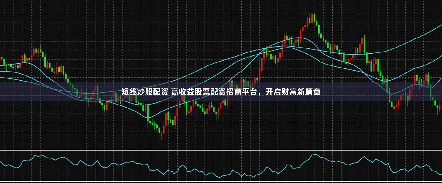短线炒股配资 高收益股票配资招商平台，开启财富新篇章