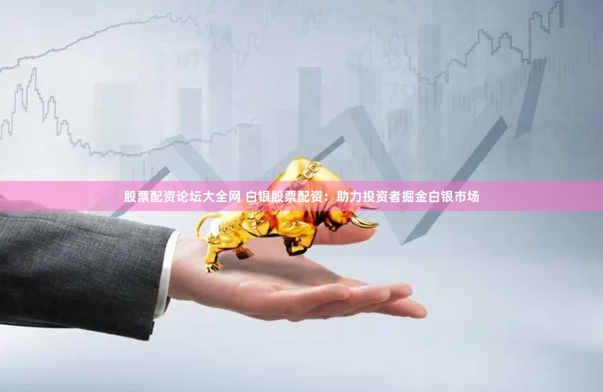 股票配资论坛大全网 白银股票配资：助力投资者掘金白银市场
