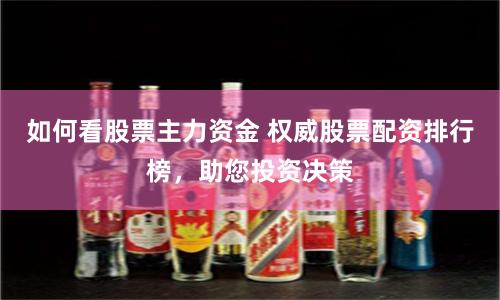 如何看股票主力资金 权威股票配资排行榜，助您投资决策