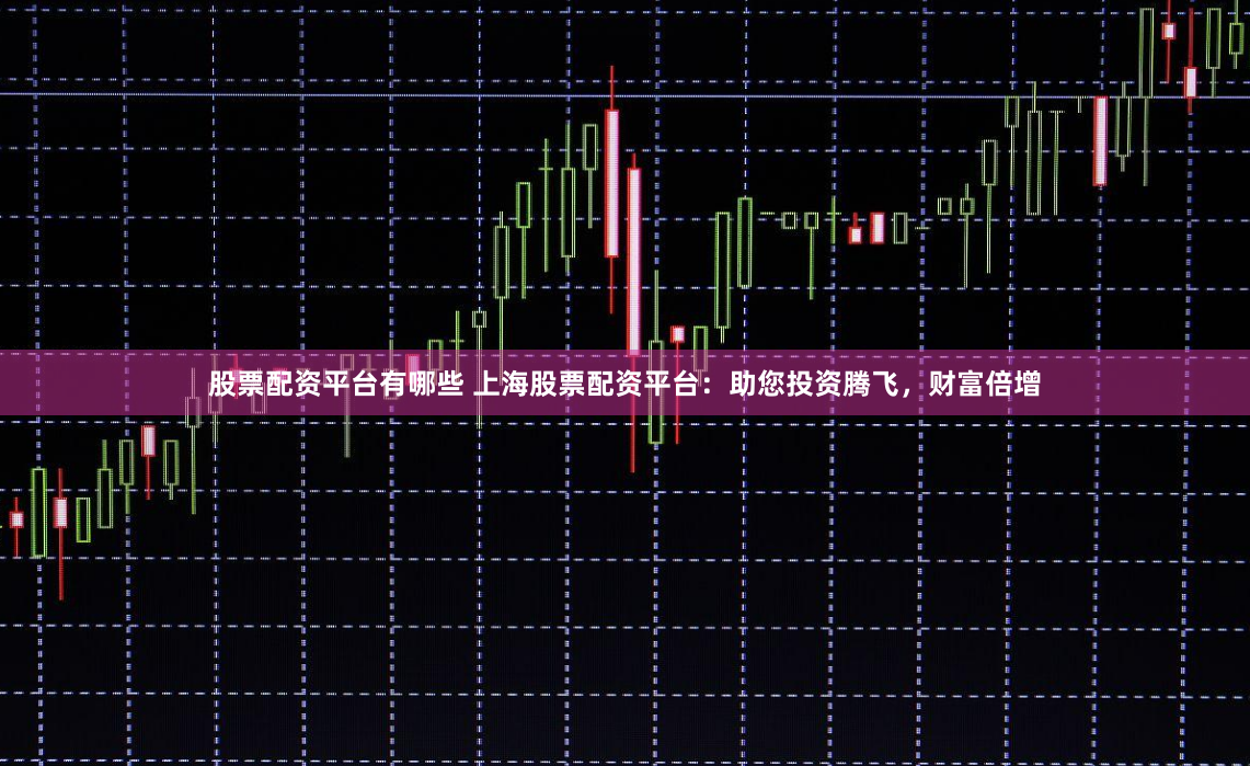 股票配资平台有哪些 上海股票配资平台：助您投资腾飞，财富倍增