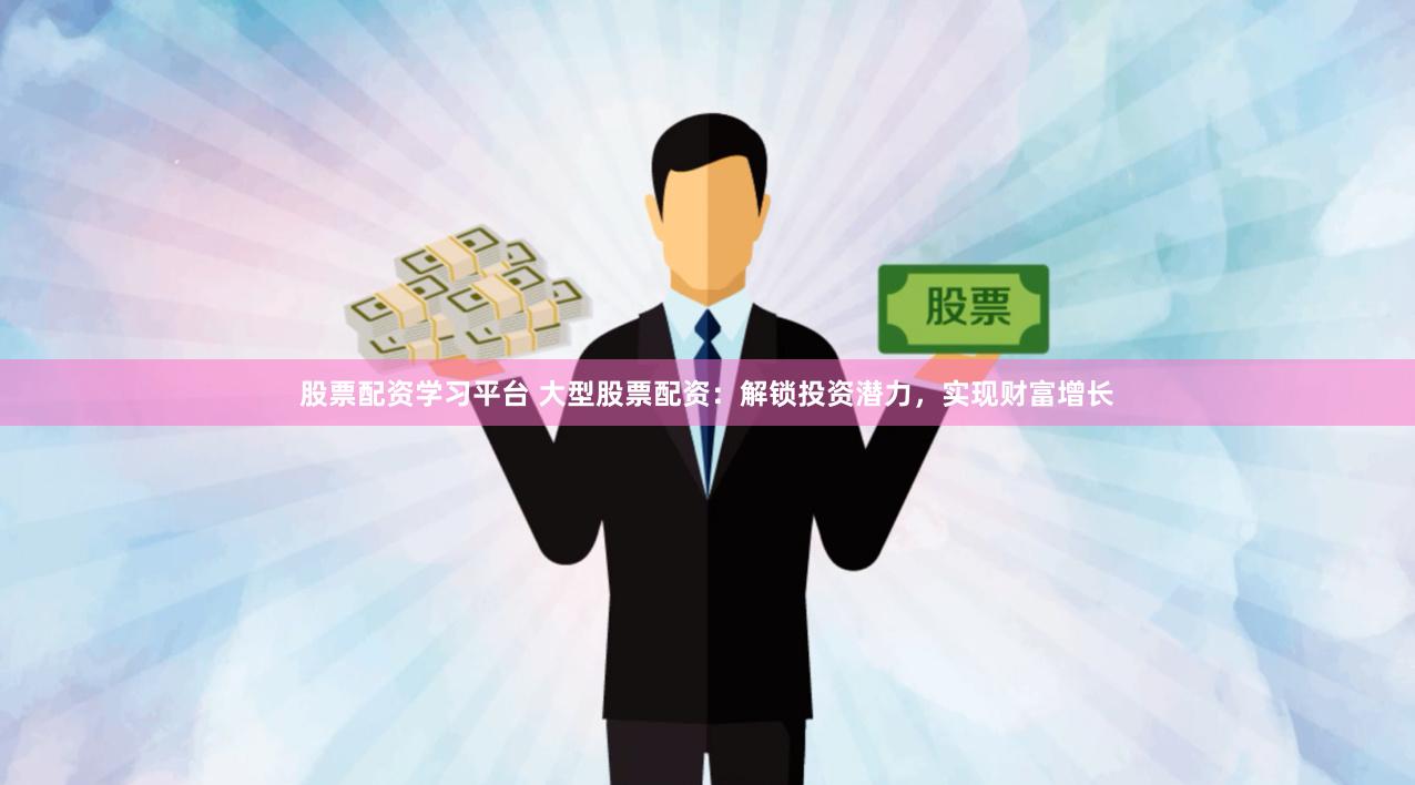 股票配资学习平台 大型股票配资：解锁投资潜力，实现财富增长