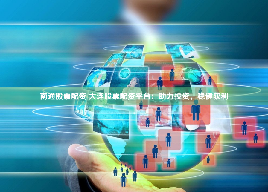 南通股票配资 大连股票配资平台：助力投资，稳健获利