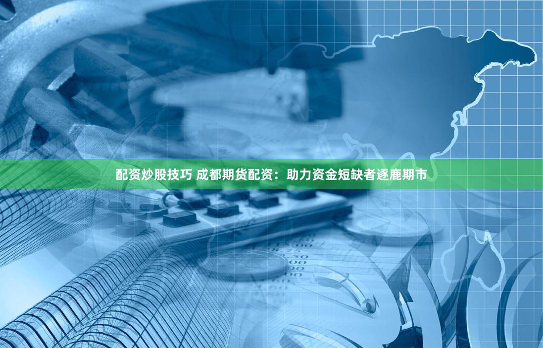 配资炒股技巧 成都期货配资：助力资金短缺者逐鹿期市