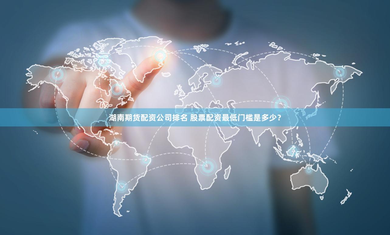 湖南期货配资公司排名 股票配资最低门槛是多少？