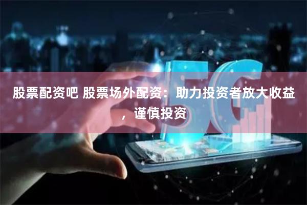 股票配资吧 股票场外配资：助力投资者放大收益，谨慎投资