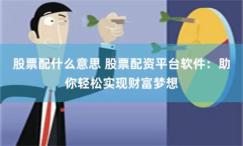股票配什么意思 股票配资平台软件：助你轻松实现财富梦想