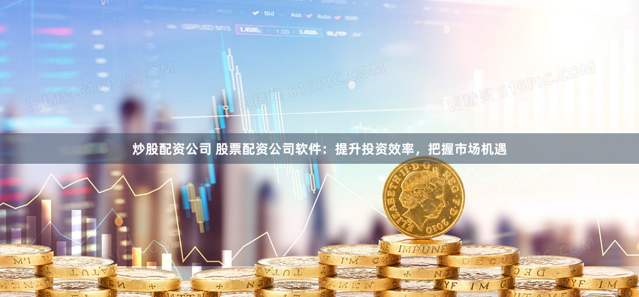 炒股配资公司 股票配资公司软件：提升投资效率，把握市场机遇