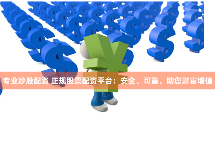 专业炒股配资 正规股票配资平台：安全、可靠、助您财富增值