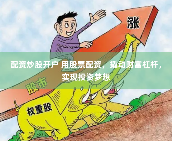 配资炒股开户 用股票配资，撬动财富杠杆，实现投资梦想