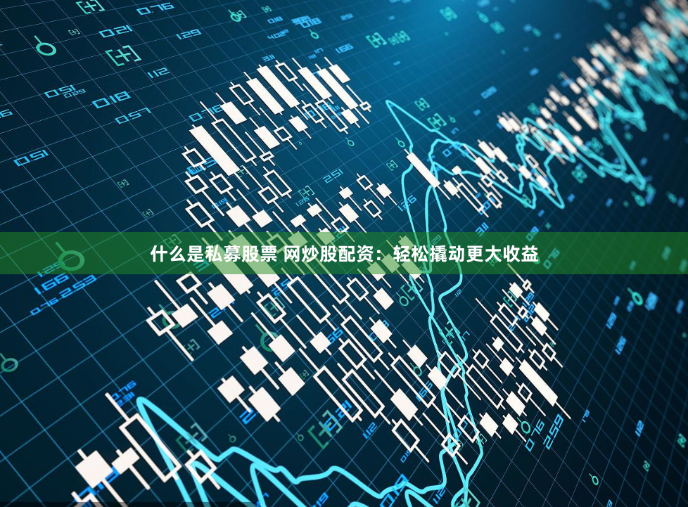什么是私募股票 网炒股配资：轻松撬动更大收益