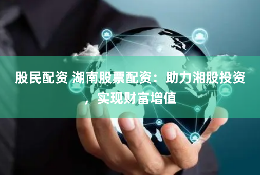 股民配资 湖南股票配资：助力湘股投资，实现财富增值