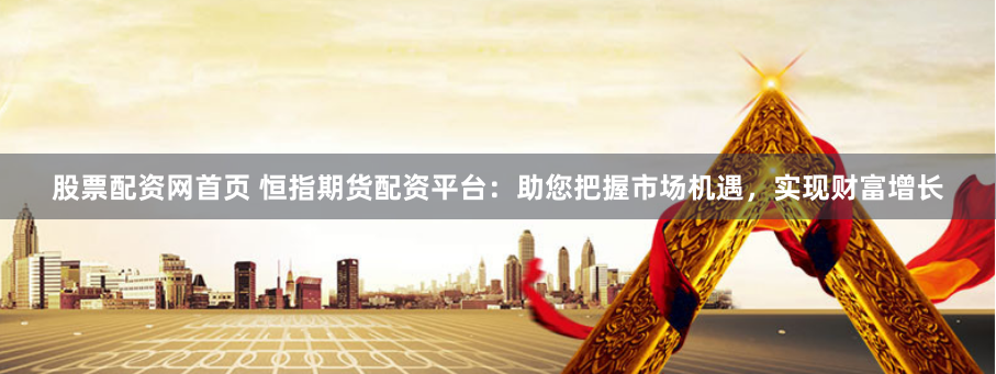 股票配资网首页 恒指期货配资平台：助您把握市场机遇，实现财富增长