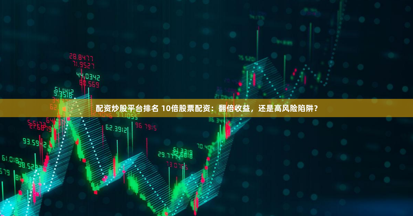 配资炒股平台排名 10倍股票配资：翻倍收益，还是高风险陷阱？