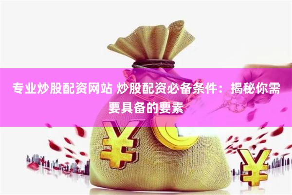 专业炒股配资网站 炒股配资必备条件：揭秘你需要具备的要素