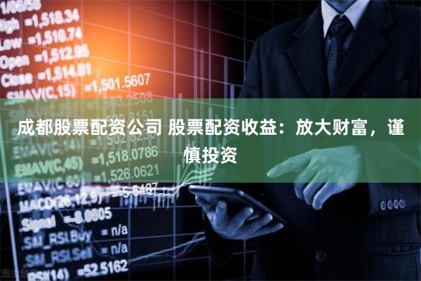 成都股票配资公司 股票配资收益：放大财富，谨慎投资