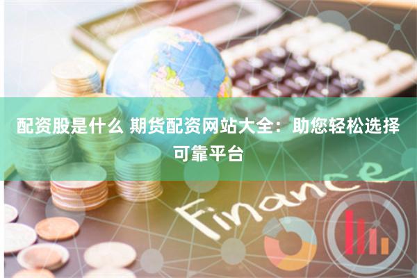 配资股是什么 期货配资网站大全：助您轻松选择可靠平台