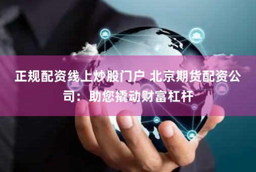正规配资线上炒股门户 北京期货配资公司：助您撬动财富杠杆
