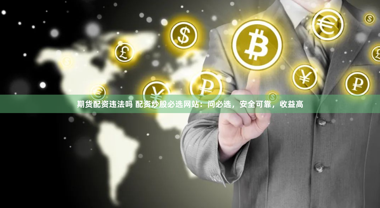 期货配资违法吗 配资炒股必选网站：问必选，安全可靠，收益高
