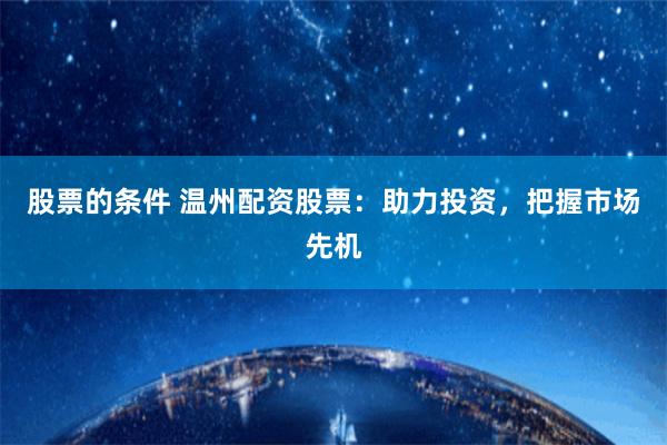 股票的条件 温州配资股票：助力投资，把握市场先机