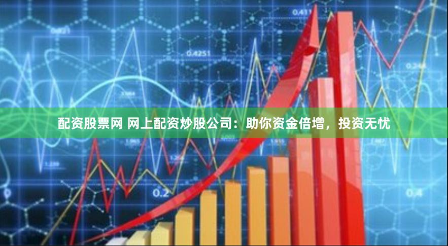 配资股票网 网上配资炒股公司：助你资金倍增，投资无忧