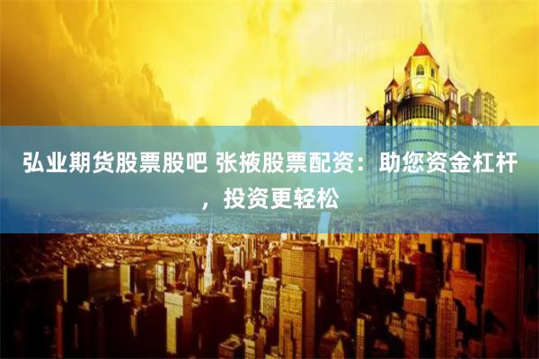 弘业期货股票股吧 张掖股票配资：助您资金杠杆，投资更轻松