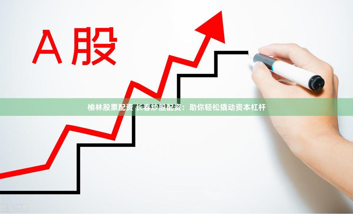 榆林股票配资 长春炒股配资：助你轻松撬动资本杠杆