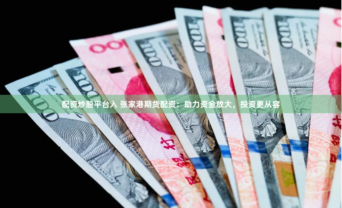 配资炒股平台入 张家港期货配资：助力资金放大，投资更从容