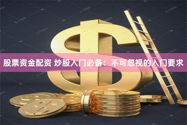 股票资金配资 炒股入门必备：不可忽视的入门要求