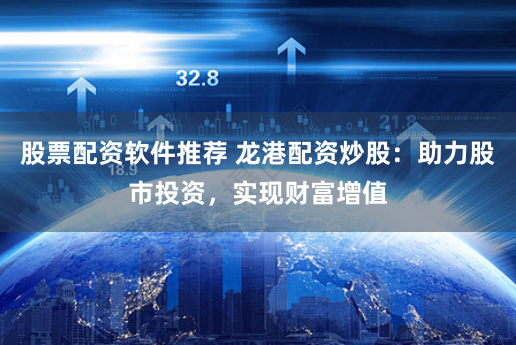 股票配资软件推荐 龙港配资炒股：助力股市投资，实现财富增值