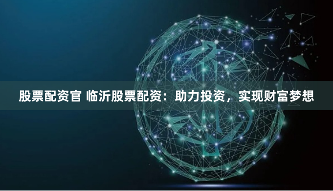 股票配资官 临沂股票配资：助力投资，实现财富梦想