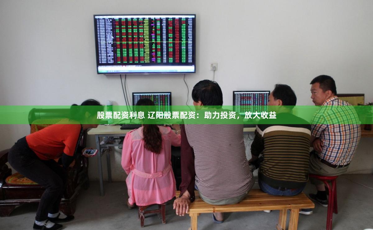 股票配资利息 辽阳股票配资：助力投资，放大收益