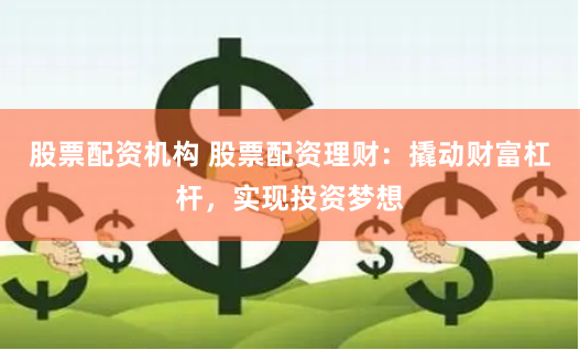 股票配资机构 股票配资理财：撬动财富杠杆，实现投资梦想