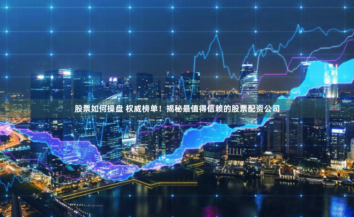 股票如何操盘 权威榜单！揭秘最值得信赖的股票配资公司