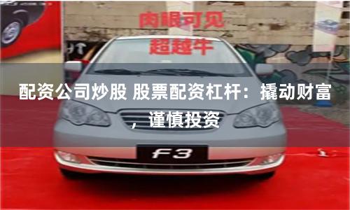 配资公司炒股 股票配资杠杆：撬动财富，谨慎投资