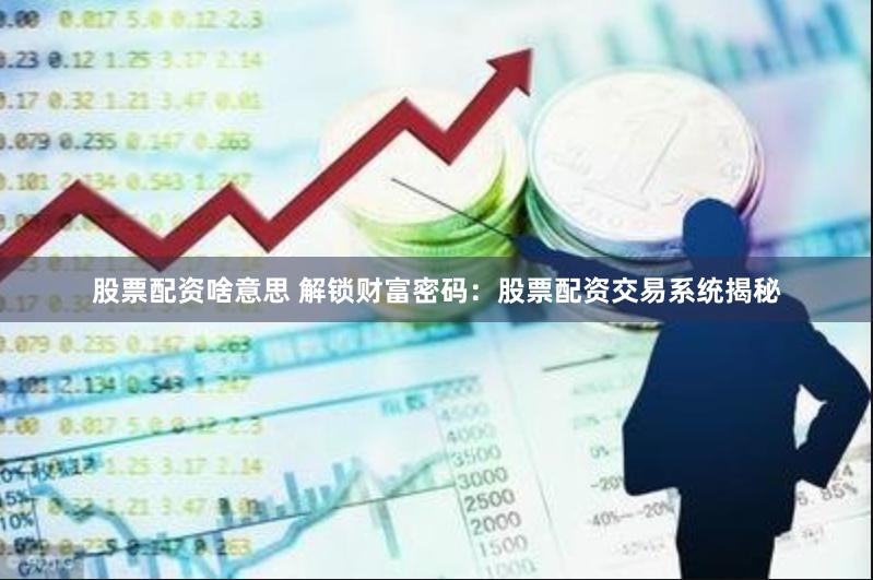 股票配资啥意思 解锁财富密码：股票配资交易系统揭秘