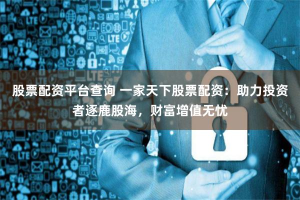 股票配资平台查询 一家天下股票配资：助力投资者逐鹿股海，财富增值无忧