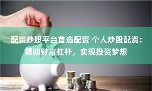 配资炒股平台首选配资 个人炒股配资：撬动财富杠杆，实现投资梦想