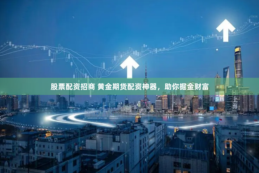 股票配资招商 黄金期货配资神器，助你掘金财富