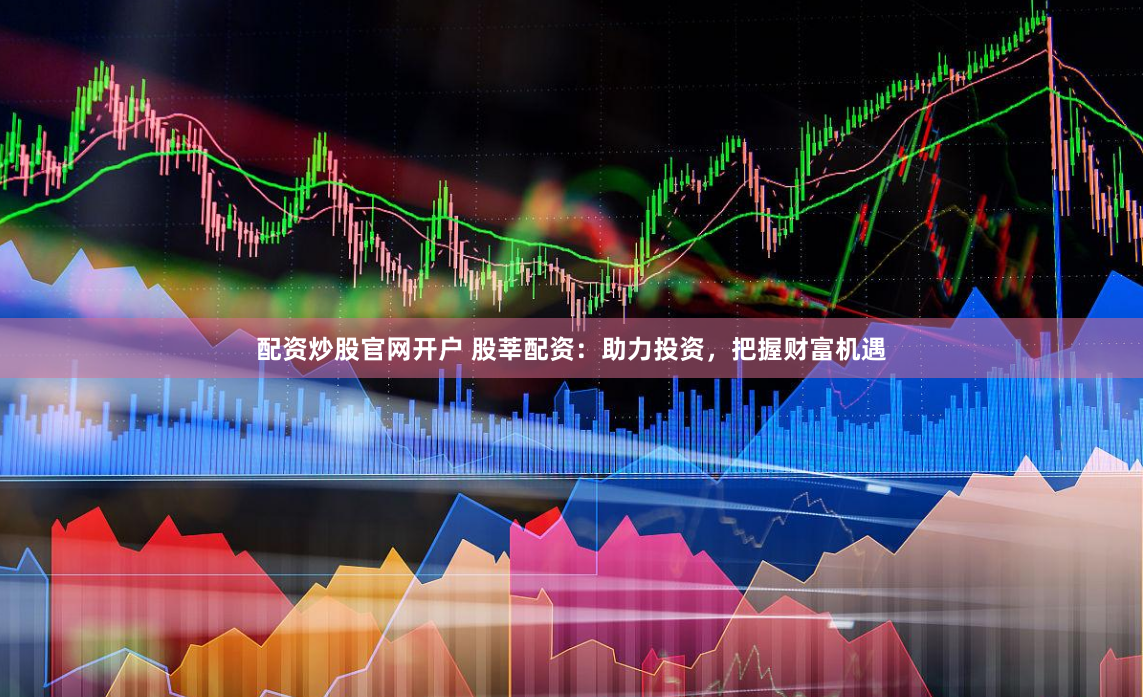 配资炒股官网开户 股莘配资：助力投资，把握财富机遇