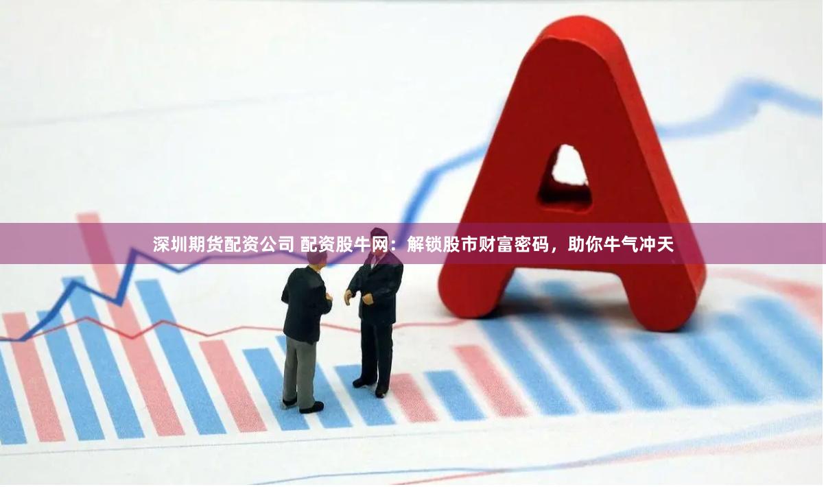 深圳期货配资公司 配资股牛网：解锁股市财富密码，助你牛气冲天