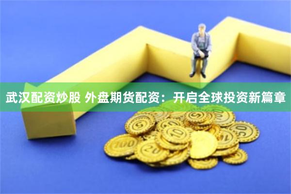 武汉配资炒股 外盘期货配资：开启全球投资新篇章