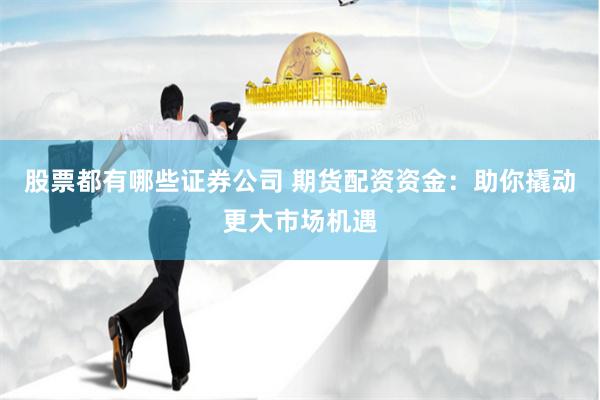 股票都有哪些证券公司 期货配资资金：助你撬动更大市场机遇