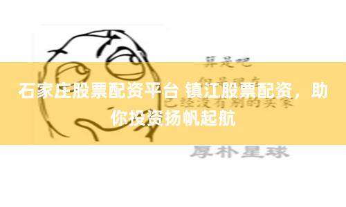 石家庄股票配资平台 镇江股票配资，助你投资扬帆起航