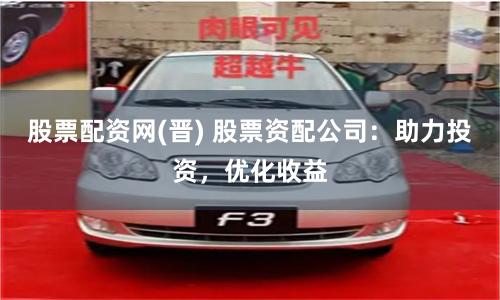股票配资网(晋) 股票资配公司：助力投资，优化收益