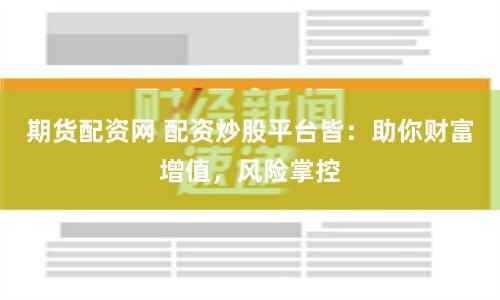 期货配资网 配资炒股平台皆：助你财富增值，风险掌控