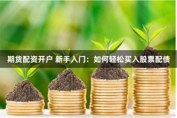 期货配资开户 新手入门：如何轻松买入股票配债