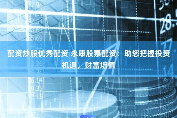 配资炒股优秀配资 永康股票配资：助您把握投资机遇，财富增值