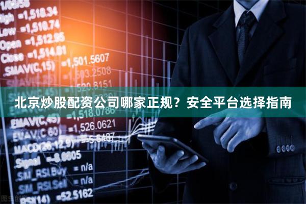 北京炒股配资公司哪家正规？安全平台选择指南