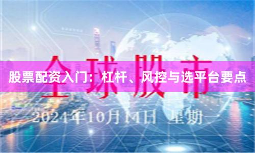 股票配资入门：杠杆、风控与选平台要点