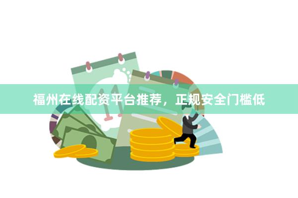 福州在线配资平台推荐，正规安全门槛低